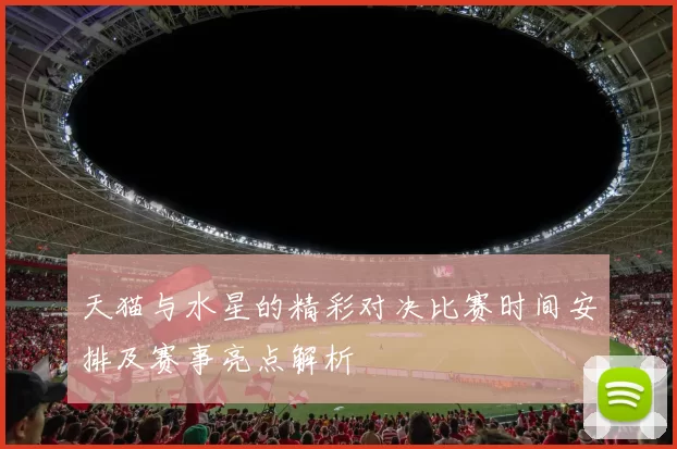 天猫与水星的精彩对决比赛时间安排及赛事亮点解析