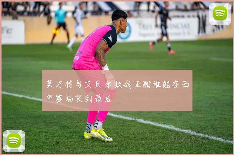 莱万特与艾瓦尔激战正酣谁能在西甲赛场笑到最后