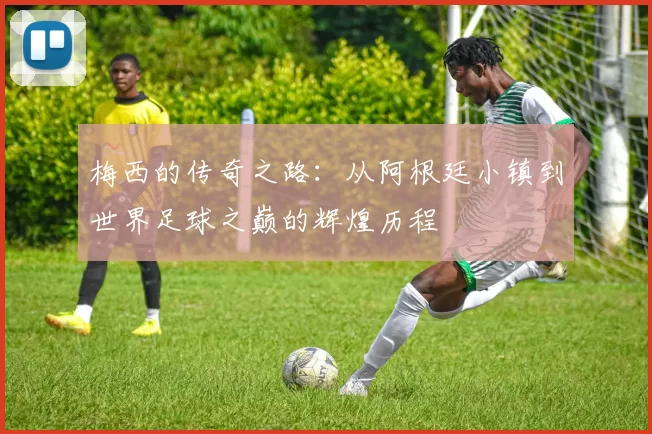 梅西的传奇之路：从阿根廷小镇到世界足球之巅的辉煌历程