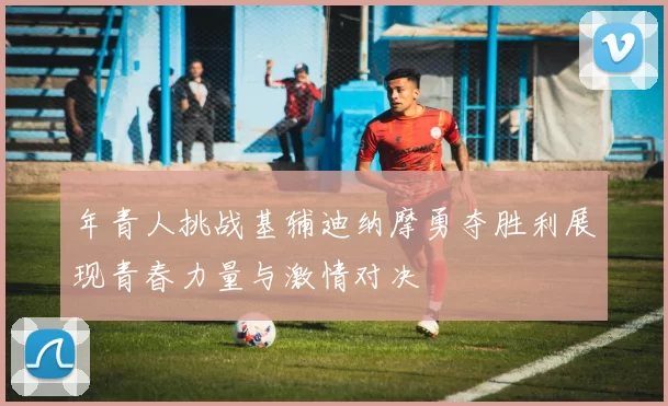 年青人挑战基辅迪纳摩勇夺胜利展现青春力量与激情对决
