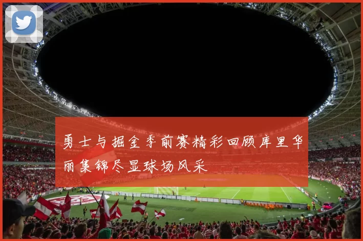 勇士与掘金季前赛精彩回顾库里华丽集锦尽显球场风采