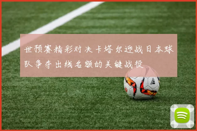 世预赛精彩对决卡塔尔迎战日本球队争夺出线名额的关键战役
