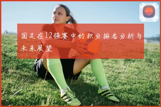 国足在12强赛中的积分排名分析与未来展望