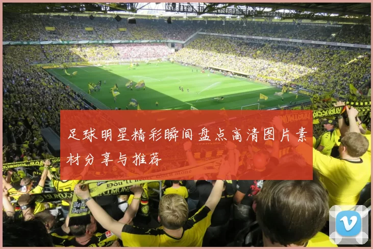 足球明星精彩瞬间盘点高清图片素材分享与推荐