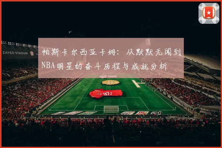 帕斯卡尔西亚卡姆：从默默无闻到NBA明星的奋斗历程与成就分析