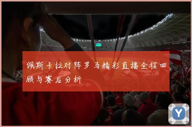 佩斯卡拉对阵罗马精彩直播全程回顾与赛后分析