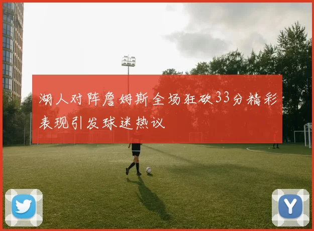 湖人对阵詹姆斯全场狂砍33分精彩表现引发球迷热议