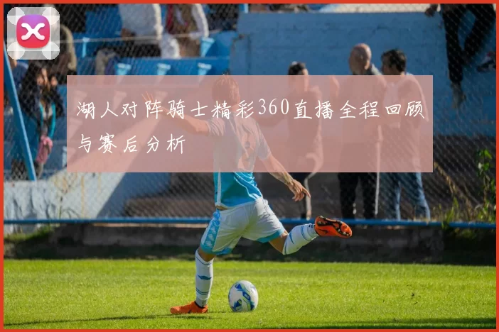 湖人对阵骑士精彩360直播全程回顾与赛后分析