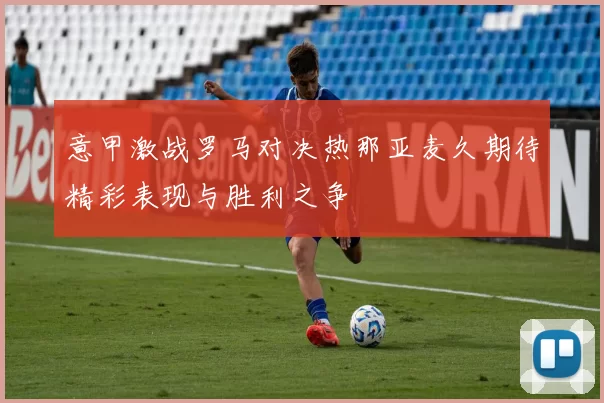意甲激战罗马对决热那亚麦久期待精彩表现与胜利之争