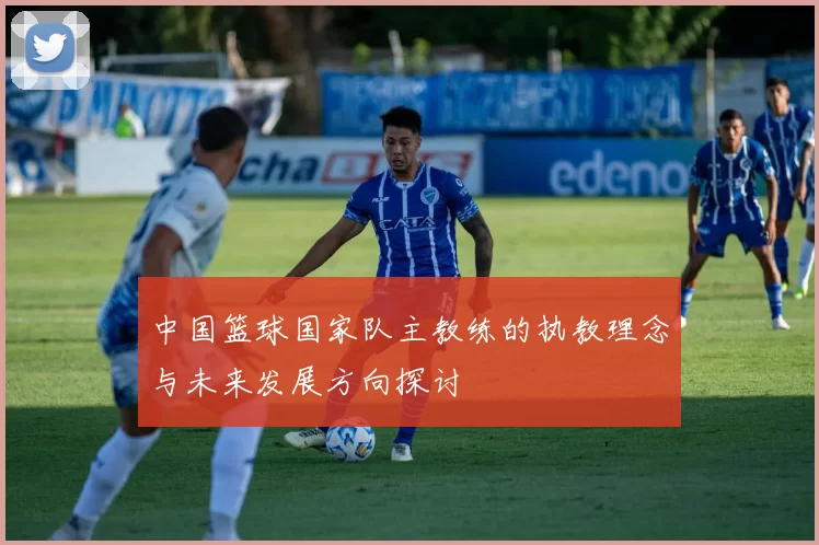 中国篮球国家队主教练的执教理念与未来发展方向探讨