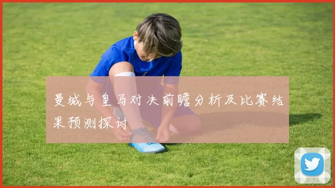 曼城与皇马对决前瞻分析及比赛结果预测探讨