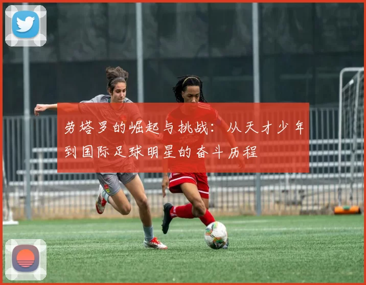 劳塔罗的崛起与挑战：从天才少年到国际足球明星的奋斗历程