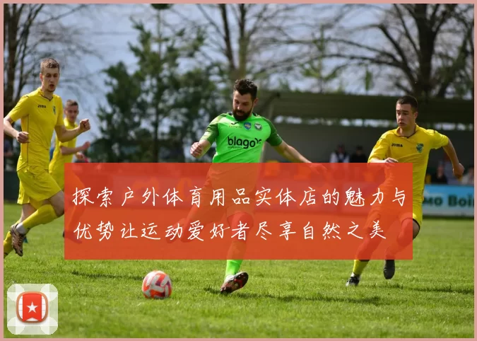 探索户外体育用品实体店的魅力与优势让运动爱好者尽享自然之美